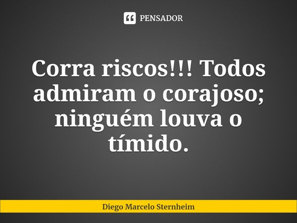 ⁠Corra riscos!!! Todos admiram o corajoso; ninguém louva o tímido.... Frase de Diego Marcelo Sternheim.