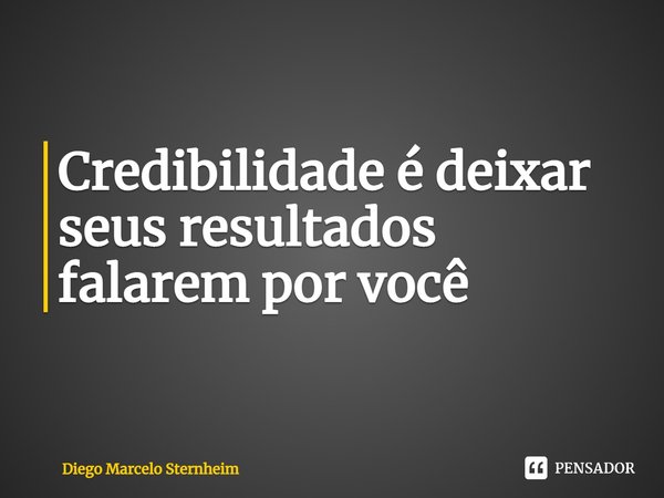 ⁠Credibilidade é deixar seus resultados falarem por você... Frase de Diego Marcelo Sternheim.