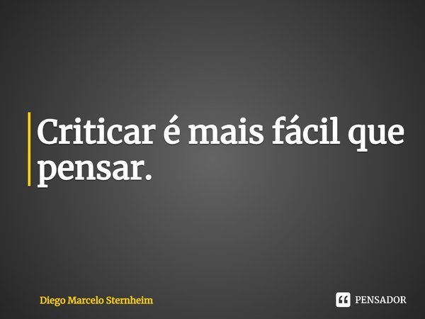 ⁠Criticar é mais fácil que pensar.... Frase de Diego Marcelo Sternheim.
