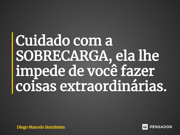 ⁠Cuidado com a SOBRECARGA, ela lhe impede de você fazer coisas extraordinárias.... Frase de Diego Marcelo Sternheim.