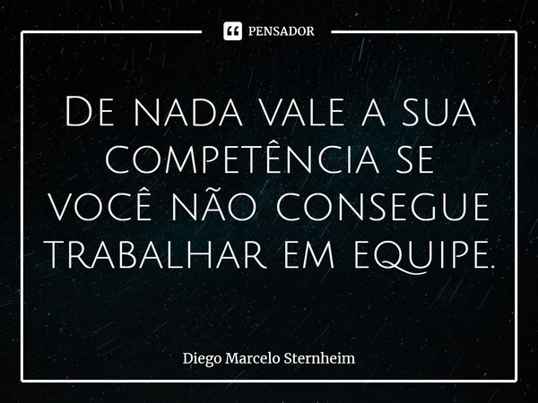 ⁠De nada vale a sua competência se você não consegue trabalhar em equipe.... Frase de Diego Marcelo Sternheim.