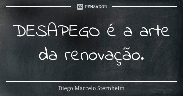 DESAPEGO é a arte da renovação.... Frase de Diego Marcelo Sternheim.