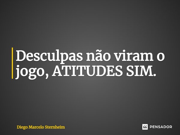 ⁠Desculpas não viram o jogo, ATITUDES SIM.... Frase de Diego Marcelo Sternheim.