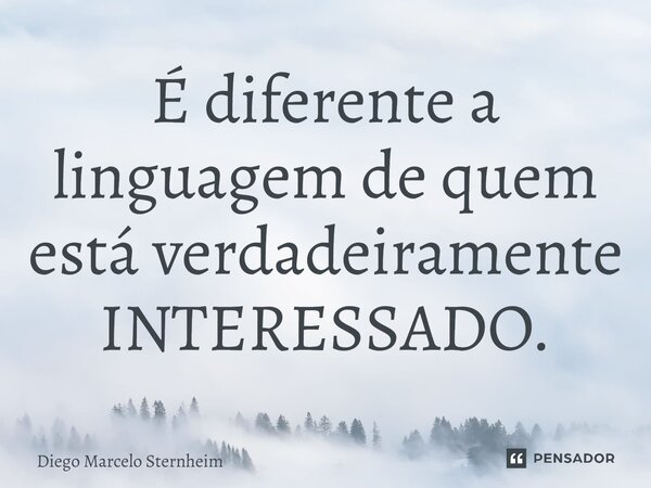 É diferente a linguagem de quem está verdadeiramente INTERESSADO.... Frase de Diego Marcelo Sternheim.