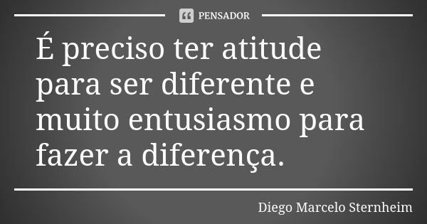 É preciso ter atitude para ser diferente e muito entusiasmo para fazer a diferença.... Frase de Diego Marcelo Sternheim.