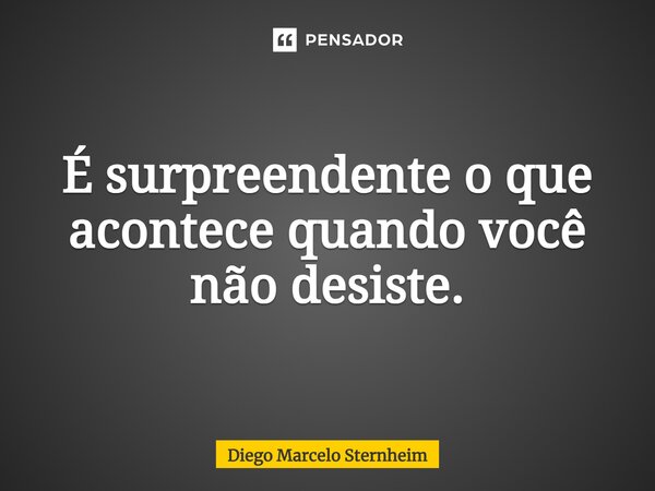 ⁠É surpreendente o que acontece quando você não desiste.... Frase de Diego Marcelo Sternheim.