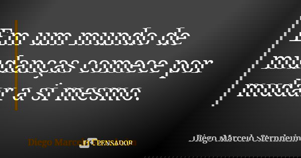 Em um mundo de mudanças comece por mudar a si mesmo.... Frase de Diego Marcelo Sternheim.