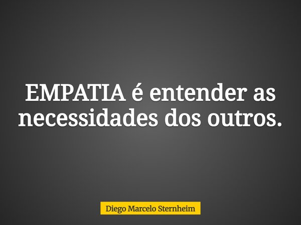 EMPATIA é entender as necessidades dos outros.... Frase de Diego Marcelo Sternheim.