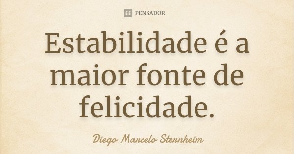 Estabilidade é a maior fonte de felicidade.... Frase de Diego Marcelo Sternheim.
