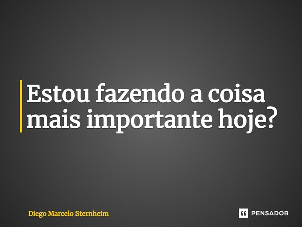 ⁠Estou fazendo a coisa mais importante hoje?... Frase de Diego Marcelo Sternheim.