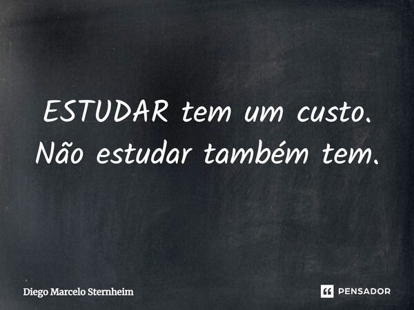 ESTUDAR tem um custo. Não estudar também tem.... Frase de Diego Marcelo Sternheim.