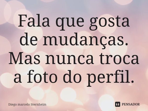 ⁠Fala que gosta de mudanças. Mas nunca troca a foto do perfil.... Frase de Diego Marcelo Sternheim.