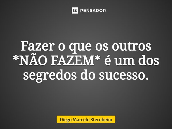 ⁠Fazer o que os outros *NÃO FAZEM* é um dos segredos do sucesso.... Frase de Diego Marcelo Sternheim.