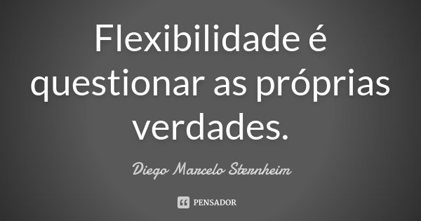 Flexibilidade é questionar as próprias verdades.... Frase de Diego Marcelo Sternheim.