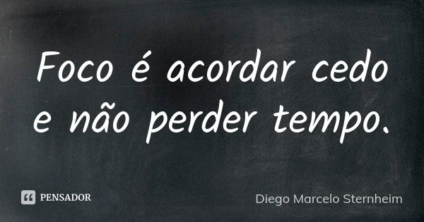 Foco é acordar cedo e não perder tempo.... Frase de Diego Marcelo Sternheim.