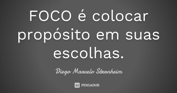 FOCO é colocar propósito em suas escolhas.... Frase de Diego Marcelo Sternheim.