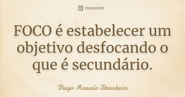 FOCO é estabelecer um objetivo desfocando o que é secundário.... Frase de Diego Marcelo Sternheim.