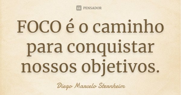 FOCO é o caminho para conquistar nossos objetivos.... Frase de Diego Marcelo Sternheim.