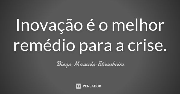 Inovação é o melhor remédio para a crise.... Frase de Diego Marcelo Sternheim.