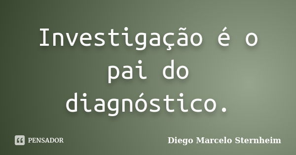 Investigação é o pai do diagnóstico.... Frase de Diego Marcelo Sternheim.