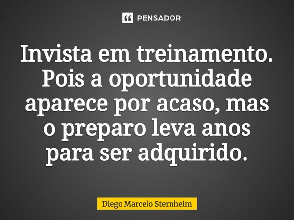 Invista em treinamento. Pois a oportunidade aparece por acaso, mas o preparo leva anos para ser adquirido.... Frase de Diego Marcelo Sternheim.