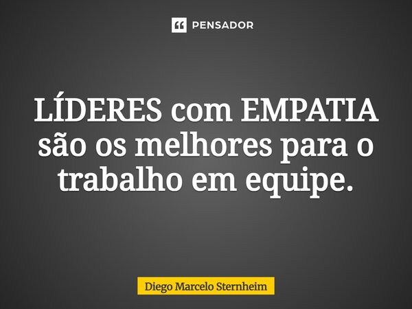⁠LÍDERES com EMPATIA são os melhores para o trabalho em equipe.... Frase de Diego Marcelo Sternheim.