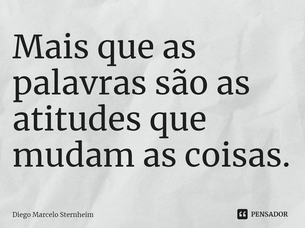 ⁠Mais que as palavras são as atitudes que mudam as coisas.... Frase de Diego Marcelo Sternheim.