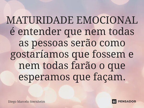 MATURIDADE EMOCIONAL é entender que nem todas as pessoas serão como gostaríamos que fossem e nem todas farão o que esperamos que façam.... Frase de Diego Marcelo Sternheim.
