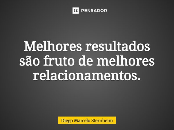 ⁠Melhores resultados são fruto demelhores relacionamentos.... Frase de Diego Marcelo Sternheim.