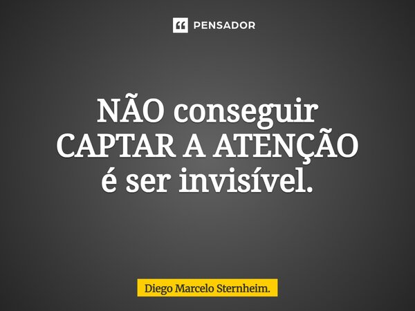 ⁠NÃO conseguir CAPTAR A ATENÇÃO é ser invisível.... Frase de Diego Marcelo Sternheim..