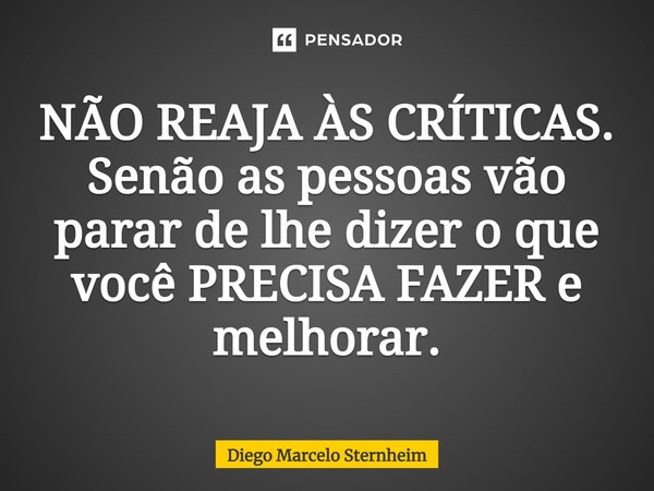 ⁠NÃO REAJA ÀS CRÍTICAS. Senão as pessoas vão parar de lhe dizer o que você PRECISA FAZER e melhorar.... Frase de Diego Marcelo Sternheim.