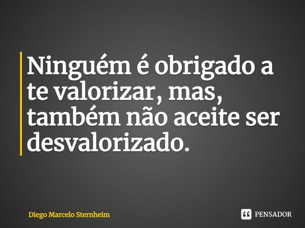 ⁠Ninguém é obrigado a te valorizar, mas, também não aceite ser desvalorizado.... Frase de Diego Marcelo Sternheim.