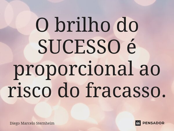 ⁠O brilho do SUCESSO é proporcional ao risco do fracasso.... Frase de Diego Marcelo Sternheim.