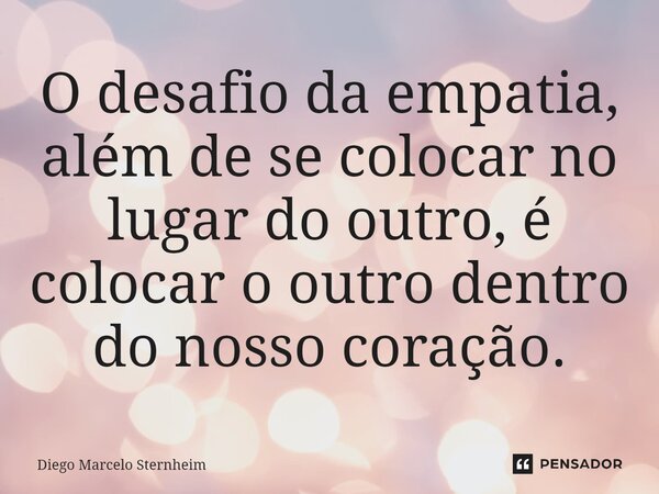 ⁠O desafio da empatia, além de se colocar no lugar do outro, é colocar o outro dentro do nosso coração.... Frase de Diego Marcelo Sternheim.