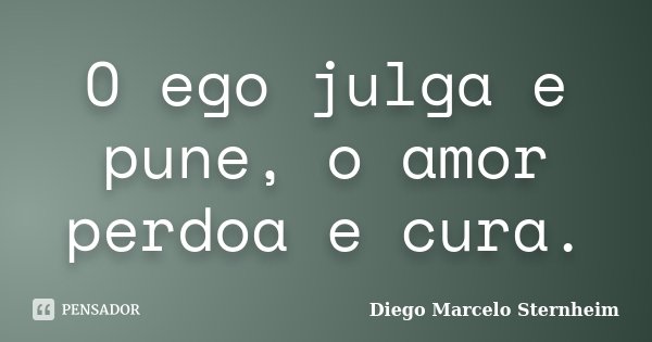 O ego julga e pune, o amor perdoa e cura.... Frase de Diego Marcelo Sternheim.