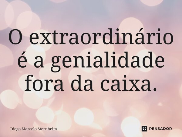 ⁠O extraordinário é a genialidade fora da caixa.... Frase de Diego Marcelo Sternheim.