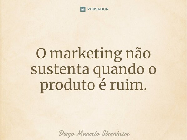 O marketing não sustenta quando o produto é ruim.... Frase de Diego Marcelo Sternheim.