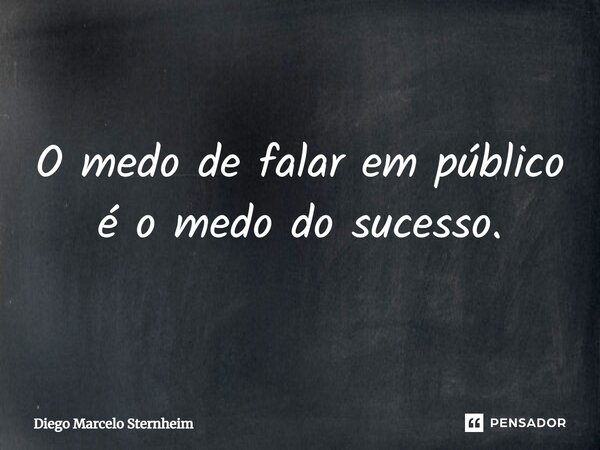 O medo de falar em público é o medo do sucesso.... Frase de Diego Marcelo Sternheim.
