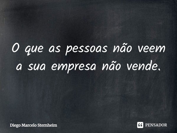 ⁠O que as pessoas não veem a sua empresa não vende.... Frase de Diego Marcelo Sternheim.