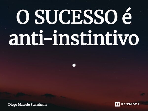 O SUCESSO é anti-instintivo. ⁠... Frase de Diego Marcelo Sternheim.