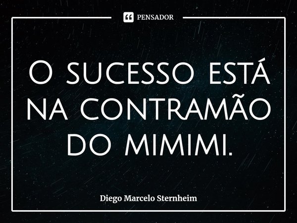 O sucesso está na contramão do mimimi.... Frase de Diego Marcelo Sternheim.