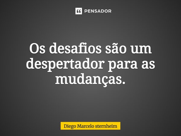 Os desafios são um despertador para as mudanças.... Frase de Diego Marcelo Sternheim.