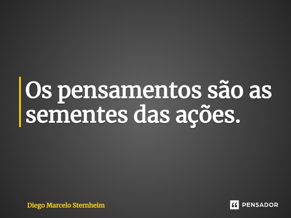 Os pensamentos são as sementes das ações.... Frase de Diego Marcelo Sternheim.