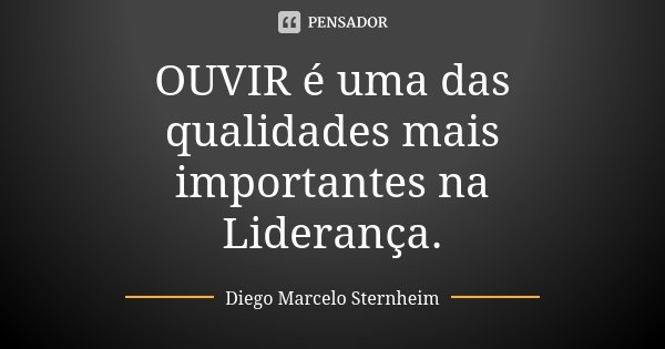 OUVIR é uma das qualidades mais importantes na Liderança.... Frase de Diego Marcelo Sternheim.