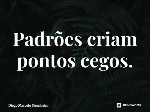 Padrões criam pontos cegos.... Frase de Diego Marcelo Sternheim.