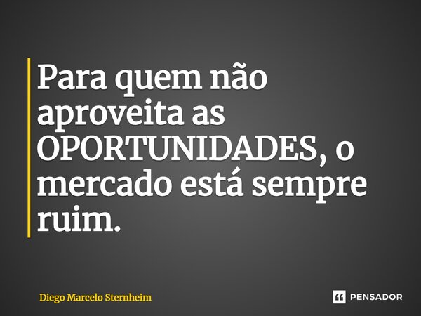 ⁠Para quem não aproveita as OPORTUNIDADES, o mercado está sempre ruim.... Frase de Diego Marcelo Sternheim.