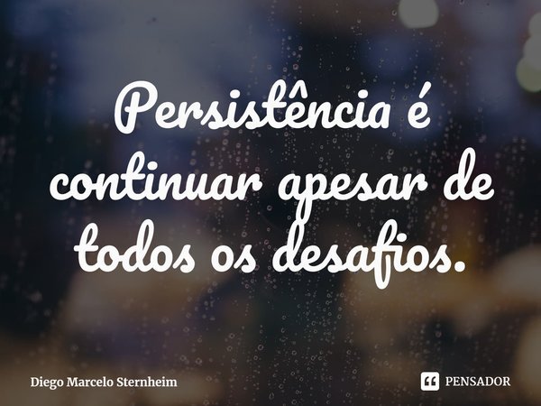 ⁠Persistência é continuar apesar de todos os desafios.... Frase de Diego Marcelo Sternheim.
