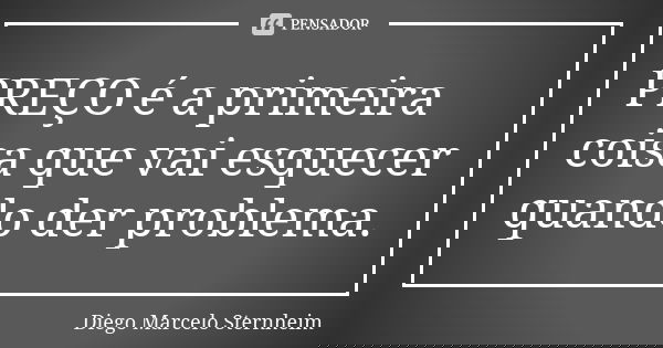 PREÇO é a primeira coisa que vai esquecer quando der problema.... Frase de Diego Marcelo Sternheim.