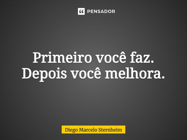 Primeiro você faz. Depois você melhora.... Frase de Diego Marcelo Sternheim.