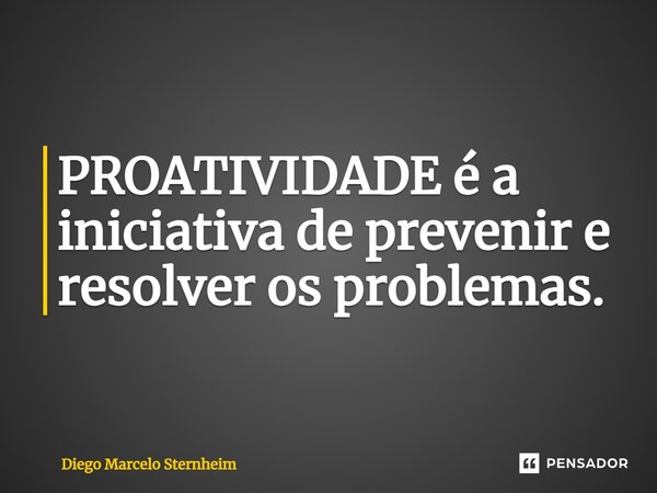 PROATIVIDADE é a iniciativa de prevenir e resolver os problemas.... Frase de Diego Marcelo Sternheim.